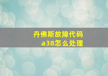 丹佛斯故障代码a38怎么处理