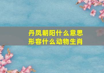 丹凤朝阳什么意思形容什么动物生肖