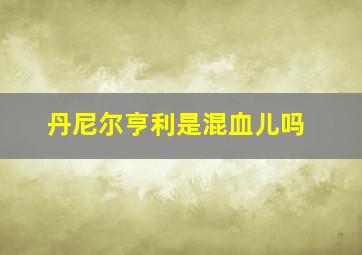 丹尼尔亨利是混血儿吗