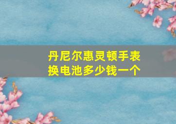 丹尼尔惠灵顿手表换电池多少钱一个