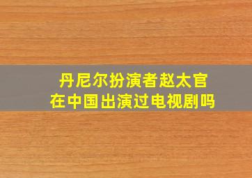 丹尼尔扮演者赵太官在中国出演过电视剧吗