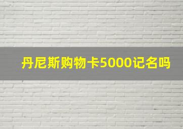 丹尼斯购物卡5000记名吗