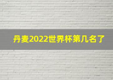 丹麦2022世界杯第几名了