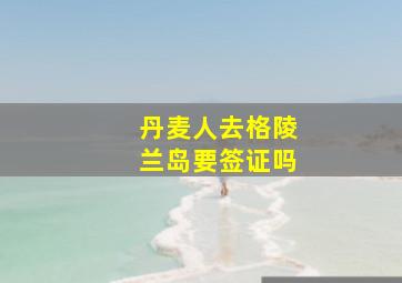 丹麦人去格陵兰岛要签证吗