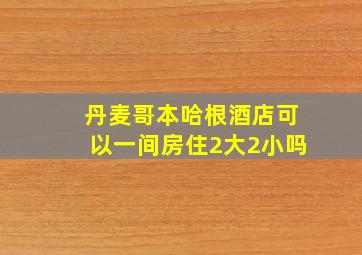 丹麦哥本哈根酒店可以一间房住2大2小吗