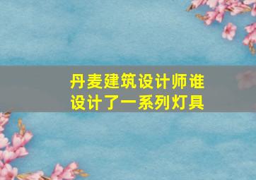 丹麦建筑设计师谁设计了一系列灯具