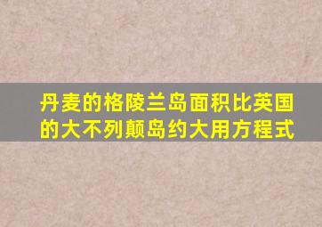 丹麦的格陵兰岛面积比英国的大不列颠岛约大用方程式