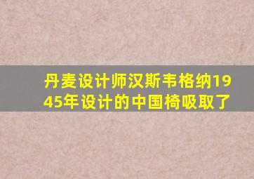 丹麦设计师汉斯韦格纳1945年设计的中国椅吸取了