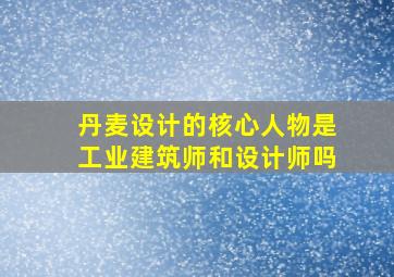 丹麦设计的核心人物是工业建筑师和设计师吗