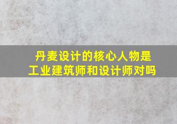 丹麦设计的核心人物是工业建筑师和设计师对吗