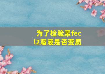 为了检验某fecl2溶液是否变质