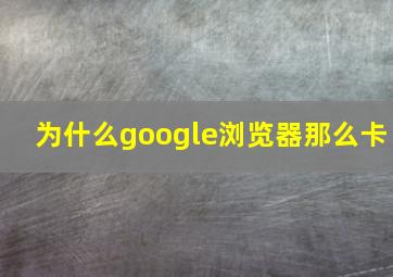 为什么google浏览器那么卡