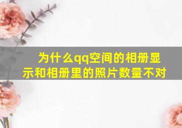 为什么qq空间的相册显示和相册里的照片数量不对