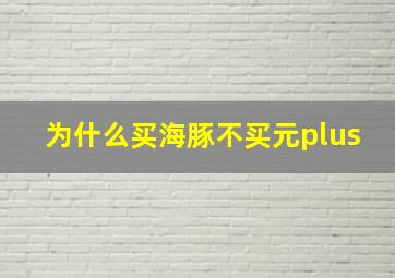 为什么买海豚不买元plus