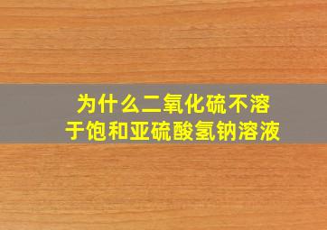 为什么二氧化硫不溶于饱和亚硫酸氢钠溶液