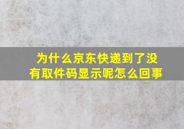 为什么京东快递到了没有取件码显示呢怎么回事