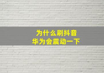 为什么刷抖音华为会震动一下