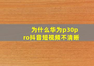 为什么华为p30pro抖音短视频不清晰