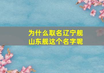 为什么取名辽宁舰山东舰这个名字呢