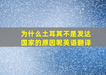 为什么土耳其不是发达国家的原因呢英语翻译