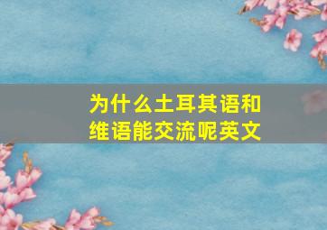 为什么土耳其语和维语能交流呢英文