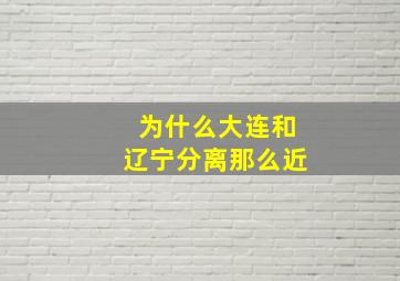 为什么大连和辽宁分离那么近