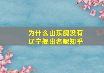 为什么山东舰没有辽宁舰出名呢知乎