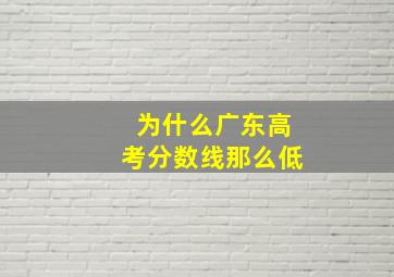 为什么广东高考分数线那么低