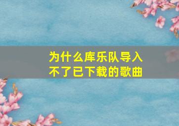 为什么库乐队导入不了已下载的歌曲