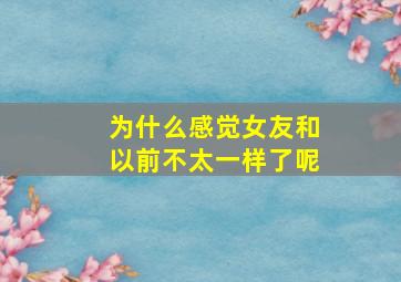 为什么感觉女友和以前不太一样了呢