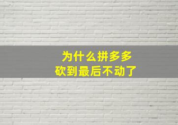 为什么拼多多砍到最后不动了