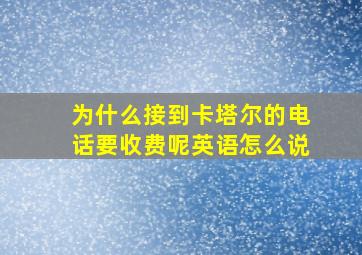 为什么接到卡塔尔的电话要收费呢英语怎么说