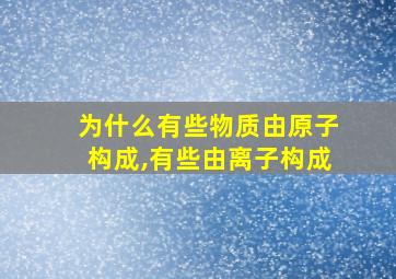 为什么有些物质由原子构成,有些由离子构成