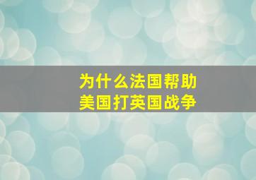 为什么法国帮助美国打英国战争