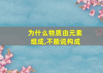 为什么物质由元素组成,不能说构成