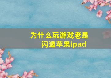 为什么玩游戏老是闪退苹果ipad