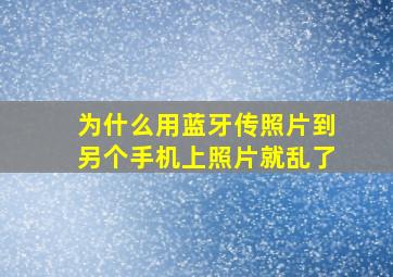 为什么用蓝牙传照片到另个手机上照片就乱了