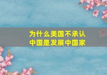 为什么美国不承认中国是发展中国家