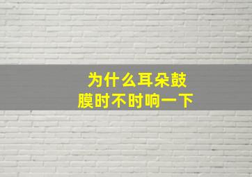 为什么耳朵鼓膜时不时响一下