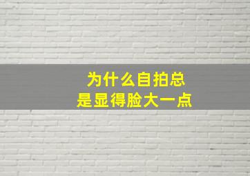 为什么自拍总是显得脸大一点