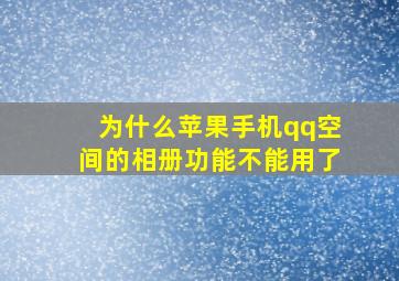 为什么苹果手机qq空间的相册功能不能用了