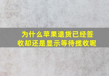 为什么苹果退货已经签收却还是显示等待揽收呢