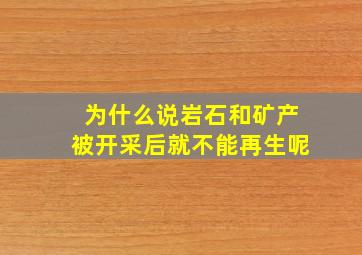 为什么说岩石和矿产被开采后就不能再生呢