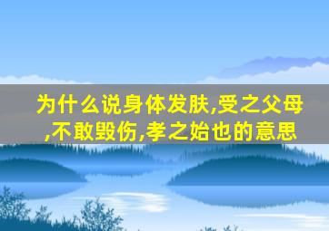 为什么说身体发肤,受之父母,不敢毁伤,孝之始也的意思