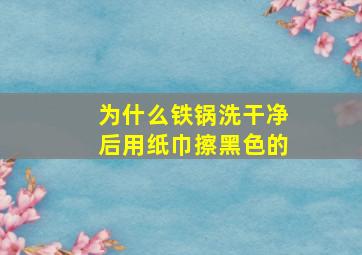 为什么铁锅洗干净后用纸巾擦黑色的