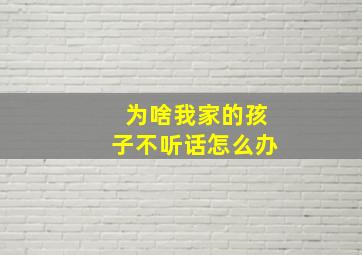 为啥我家的孩子不听话怎么办