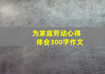 为家庭劳动心得体会300字作文