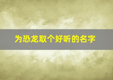 为恐龙取个好听的名字