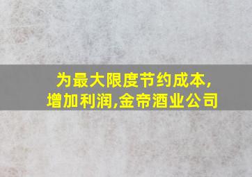 为最大限度节约成本,增加利润,金帝酒业公司