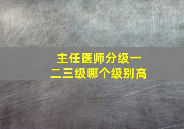 主任医师分级一二三级哪个级别高